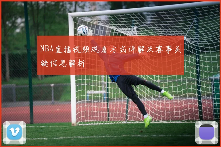 NBA直播视频观看方式详解及赛事关键信息解析