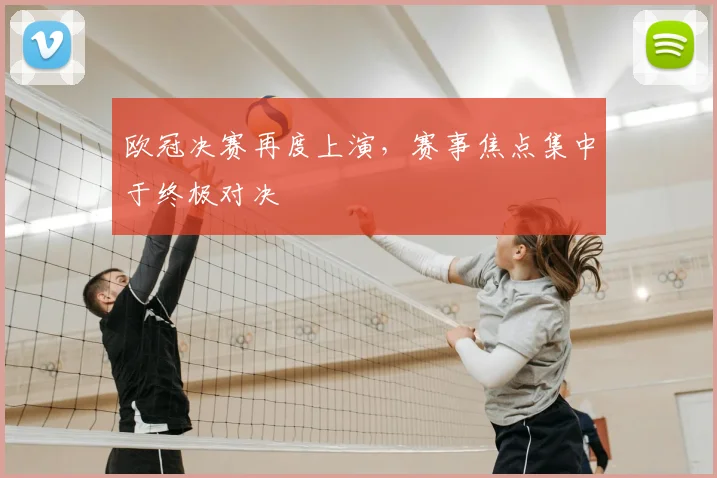 欧冠决赛再度上演,赛事焦点集中于终极对决