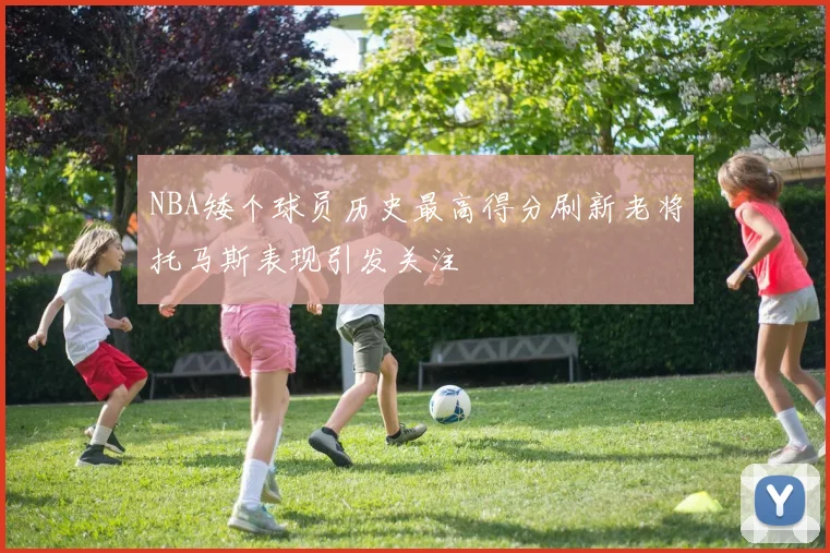 NBA矮个球员历史最高得分刷新老将托马斯表现引发关注