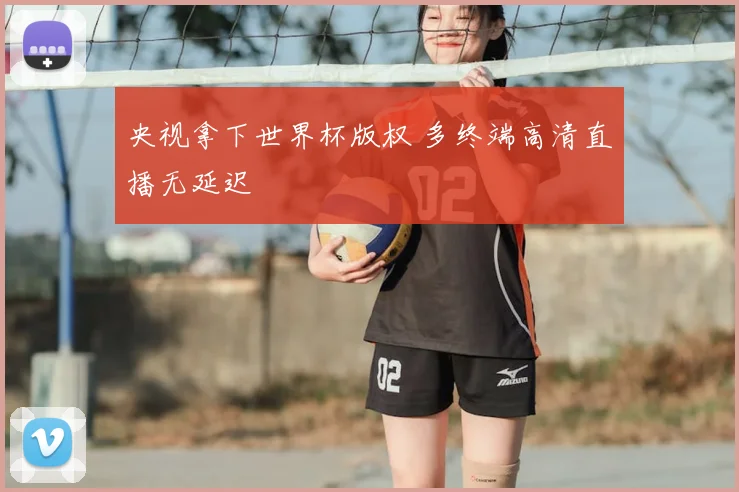 央视拿下世界杯版权 多终端高清直播无延迟