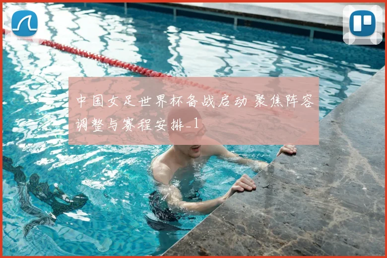中国女足世界杯备战启动 聚焦阵容调整与赛程安排_1