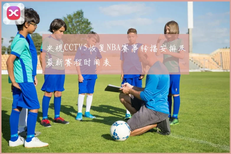 央视CCTV5恢复NBA赛事转播安排及最新赛程时间表