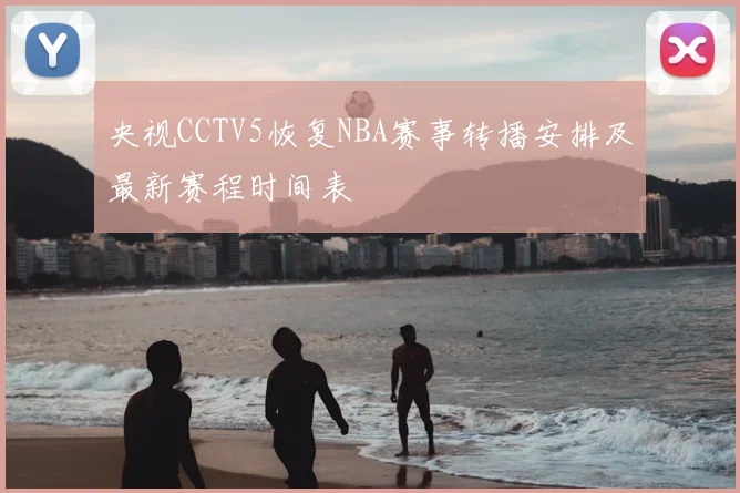 央视CCTV5恢复NBA赛事转播安排及最新赛程时间表