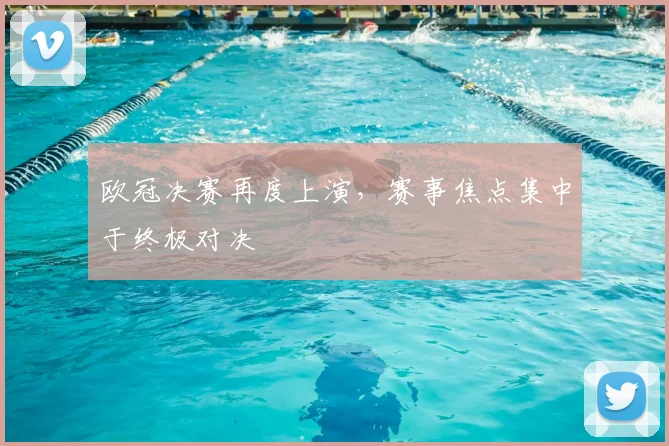 欧冠决赛再度上演,赛事焦点集中于终极对决