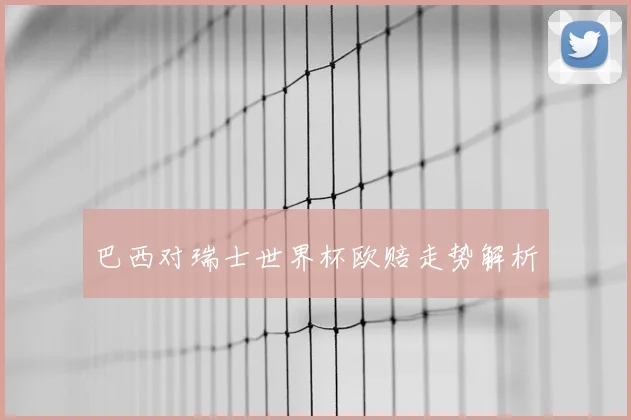 巴西对瑞士世界杯欧赔走势解析