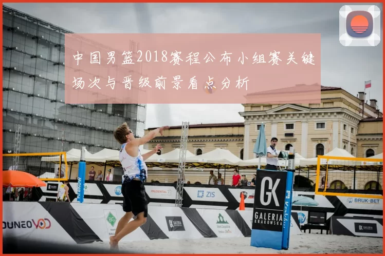 中国男篮2018赛程公布小组赛关键场次与晋级前景看点分析