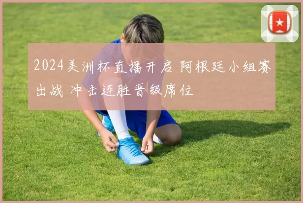 2024美洲杯直播开启 阿根廷小组赛出战 冲击连胜晋级席位