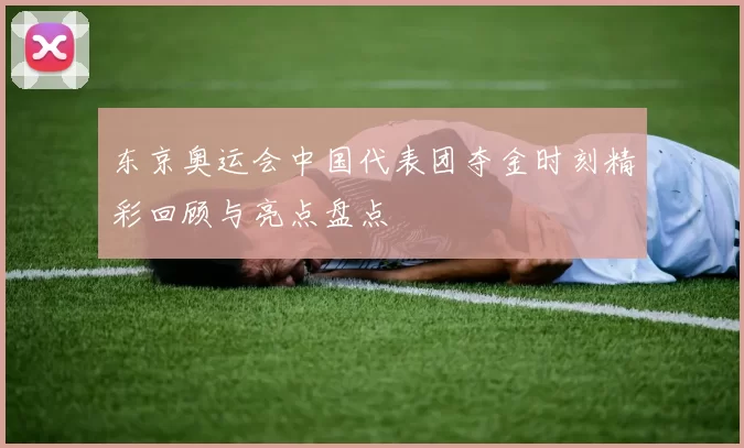 东京奥运会中国代表团夺金时刻精彩回顾与亮点盘点