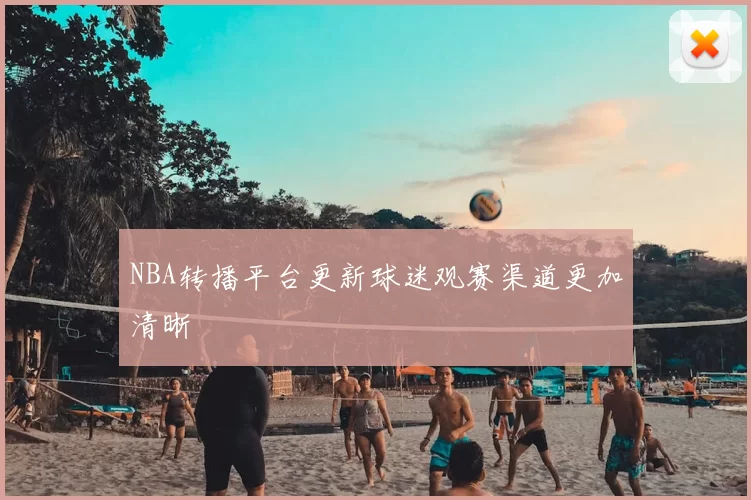 NBA转播平台更新球迷观赛渠道更加清晰