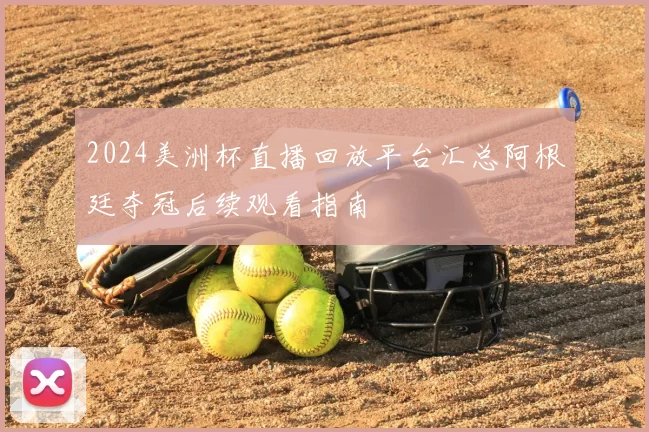 2024美洲杯直播回放平台汇总阿根廷夺冠后续观看指南