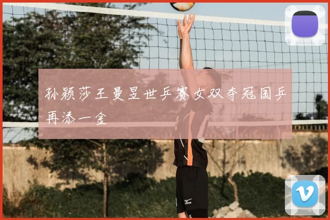 孙颖莎王曼昱世乒赛女双夺冠国乒再添一金