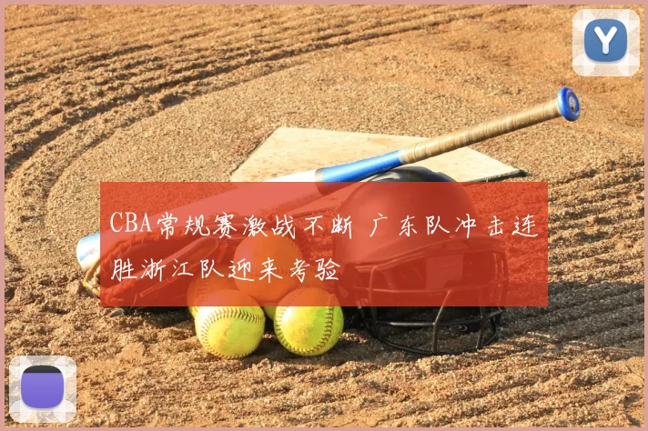 CBA常规赛激战不断 广东队冲击连胜浙江队迎来考验