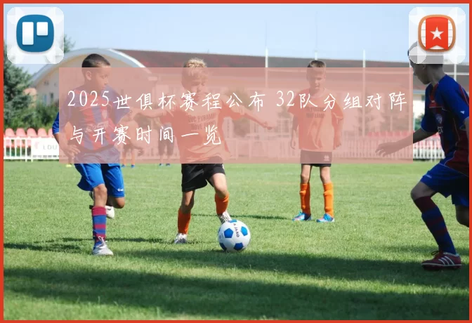 2025世俱杯赛程公布 32队分组对阵与开赛时间一览