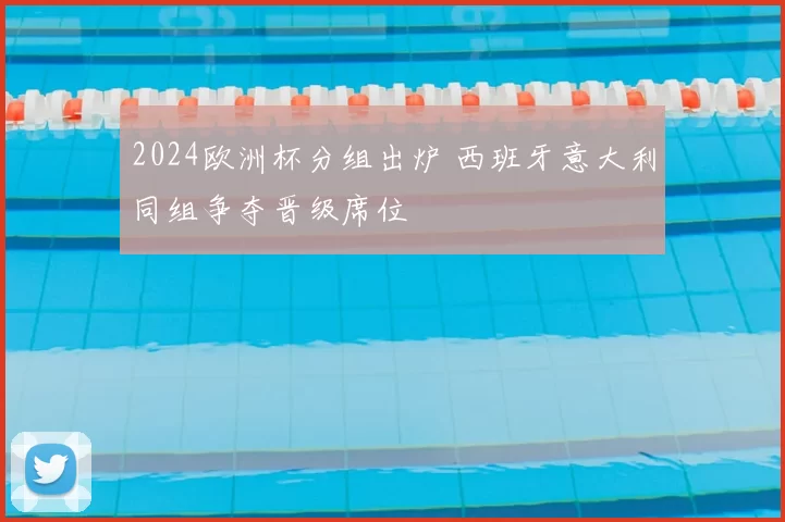 2024欧洲杯分组出炉 西班牙意大利同组争夺晋级席位