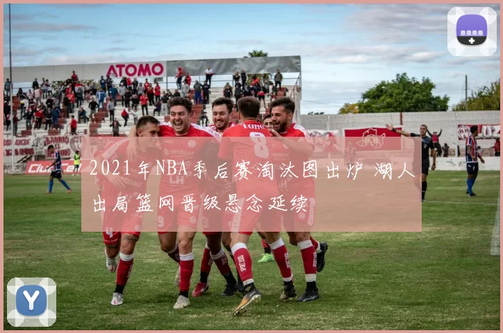 2021年NBA季后赛淘汰图出炉 湖人出局篮网晋级悬念延续