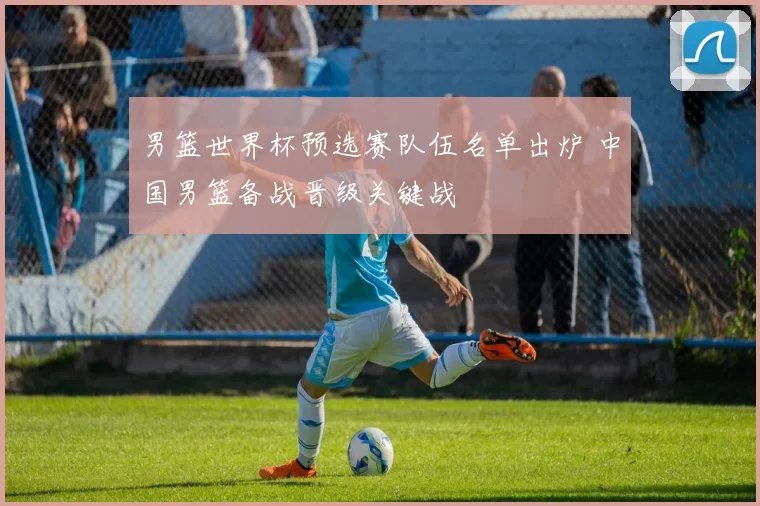 男篮世界杯预选赛队伍名单出炉 中国男篮备战晋级关键战