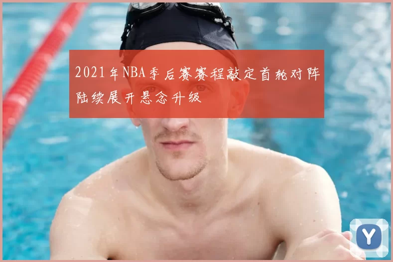 2021年NBA季后赛赛程敲定首轮对阵陆续展开悬念升级