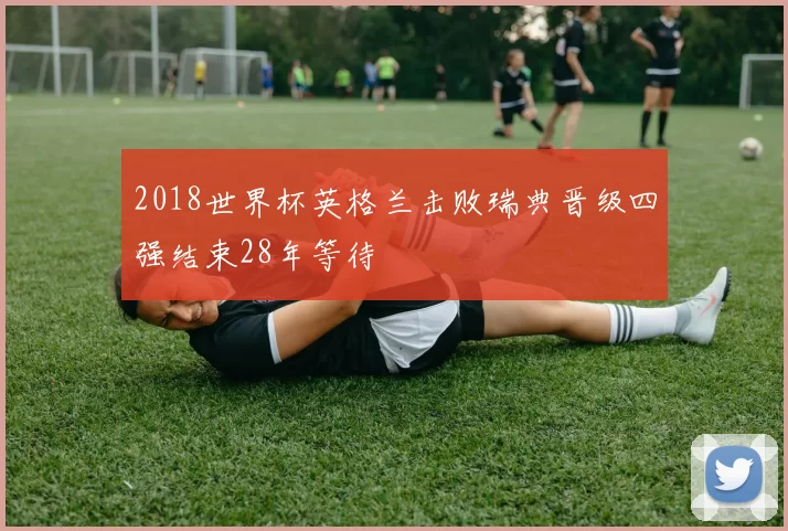 2018世界杯英格兰击败瑞典晋级四强结束28年等待