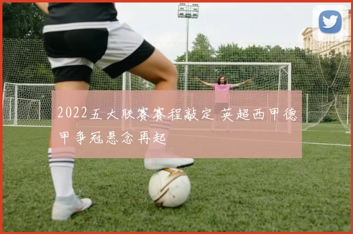 2022五大联赛赛程敲定 英超西甲德甲争冠悬念再起