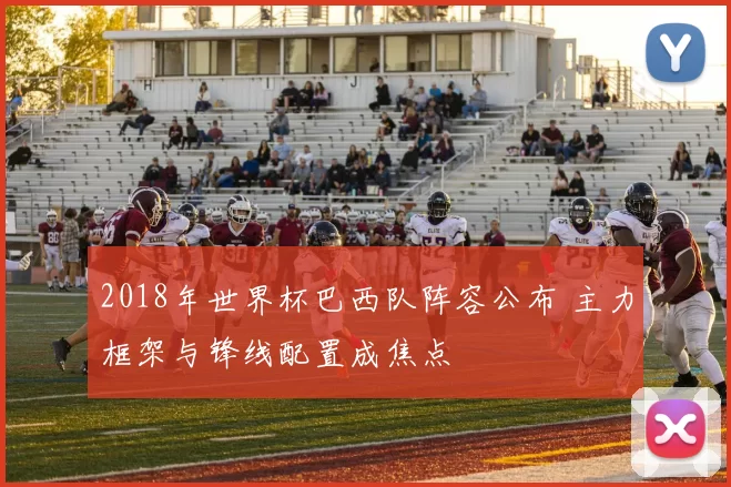 2018年世界杯巴西队阵容公布 主力框架与锋线配置成焦点