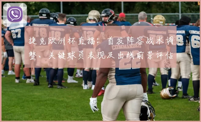捷克欧洲杯直播：首发阵容战术调整、关键球员表现及出线前景评估