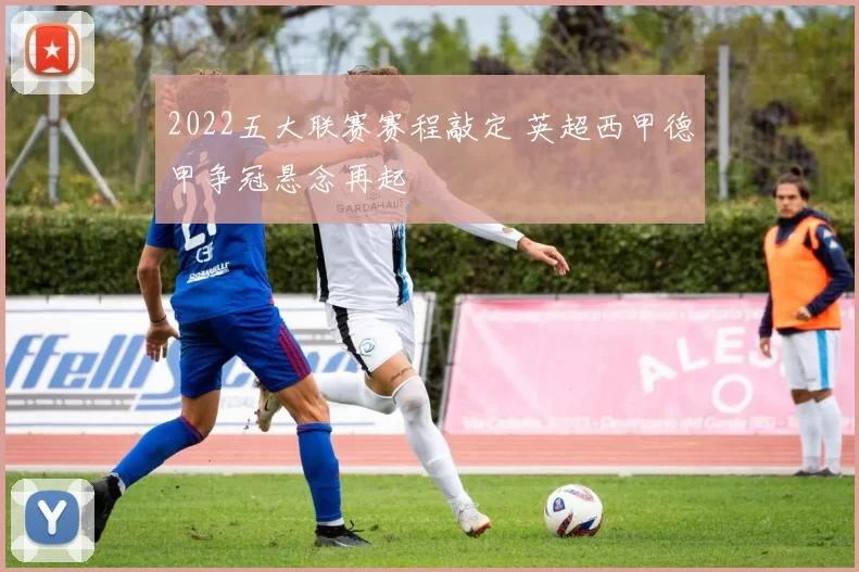 2022五大联赛赛程敲定 英超西甲德甲争冠悬念再起