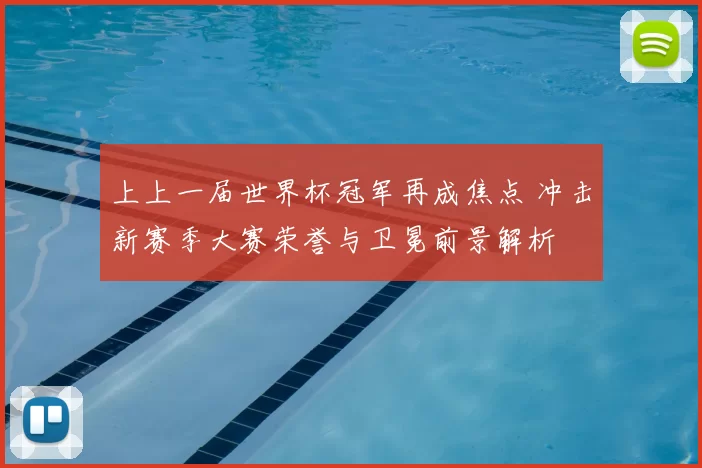 上上一届世界杯冠军再成焦点 冲击新赛季大赛荣誉与卫冕前景解析