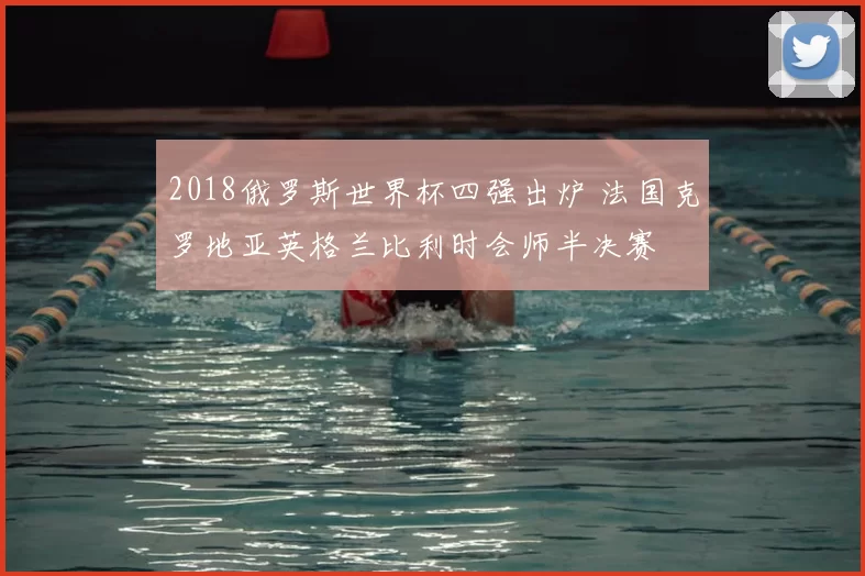 2018俄罗斯世界杯四强出炉 法国克罗地亚英格兰比利时会师半决赛