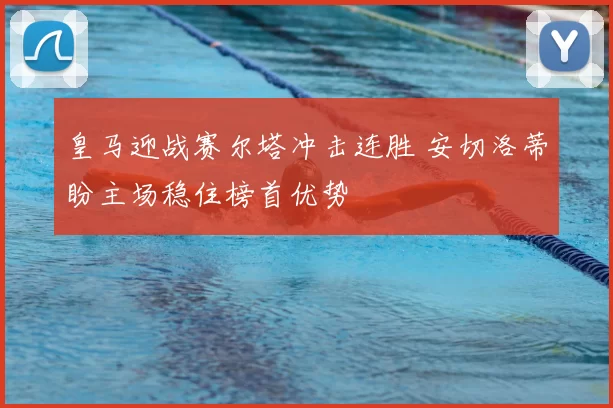 皇马迎战赛尔塔冲击连胜 安切洛蒂盼主场稳住榜首优势