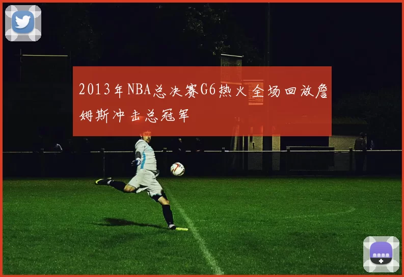 2013年NBA总决赛G6热火全场回放詹姆斯冲击总冠军