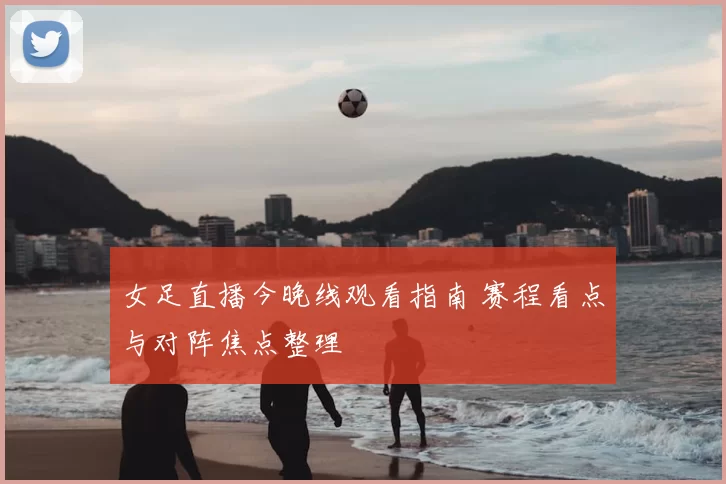 女足直播今晚线观看指南 赛程看点与对阵焦点整理