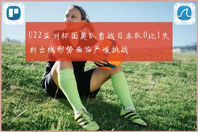U22亚洲杯国奥队首战日本队0比1失利出线形势面临严峻挑战