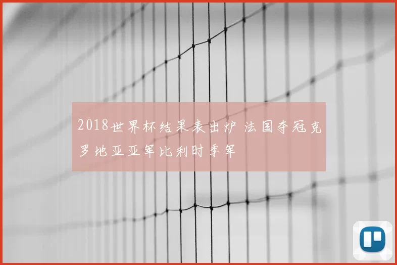 2018世界杯结果表出炉 法国夺冠克罗地亚亚军比利时季军