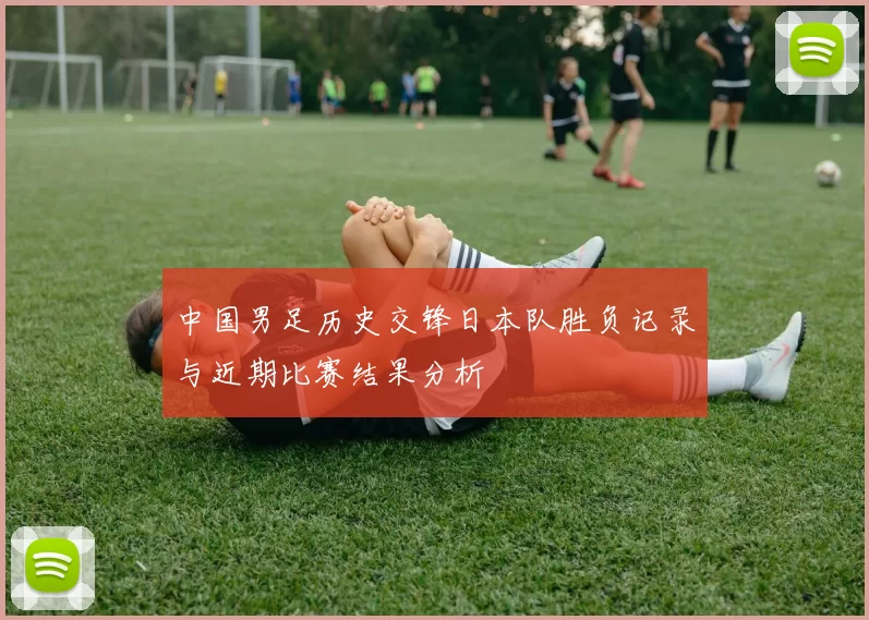 中国男足历史交锋日本队胜负记录与近期比赛结果分析