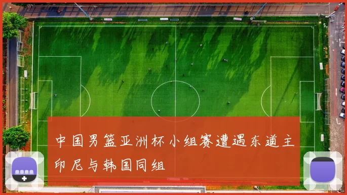 中国男篮亚洲杯小组赛遭遇东道主印尼与韩国同组