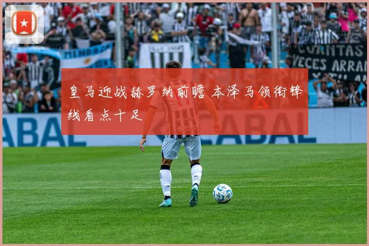 皇马迎战赫罗纳前瞻 本泽马领衔锋线看点十足