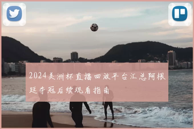 2024美洲杯直播回放平台汇总阿根廷夺冠后续观看指南