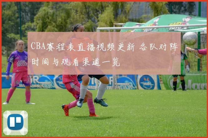 CBA赛程表直播视频更新 各队对阵时间与观看渠道一览