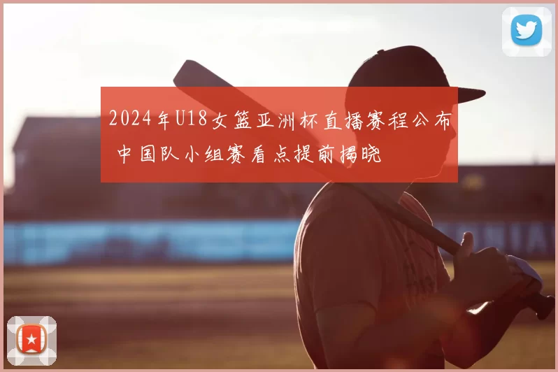 2024年U18女篮亚洲杯直播赛程公布 中国队小组赛看点提前揭晓