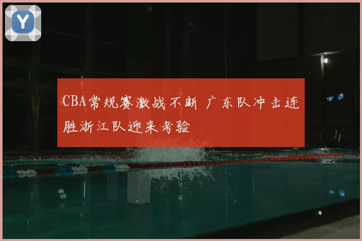 CBA常规赛激战不断 广东队冲击连胜浙江队迎来考验