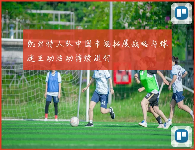 凯尔特人队中国市场拓展战略与球迷互动活动持续进行