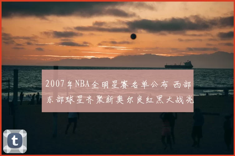 2007年NBA全明星赛名单公布 西部东部球星齐聚新奥尔良红黑大战亮相