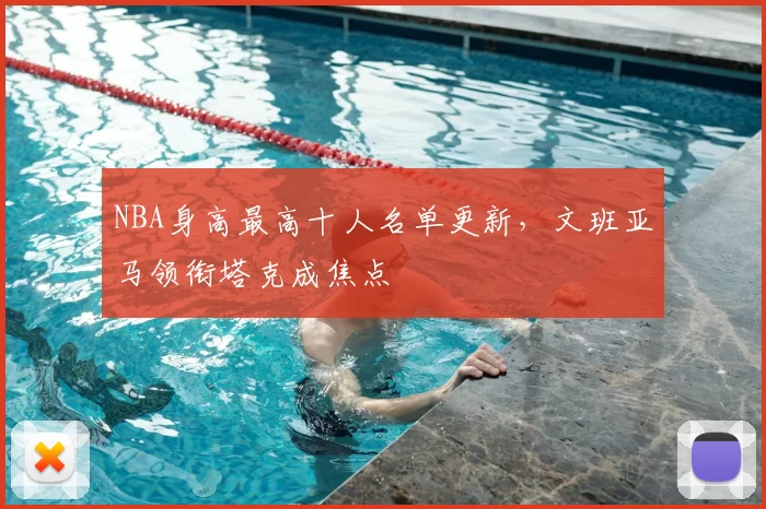 NBA身高最高十人名单更新，文班亚马领衔塔克成焦点