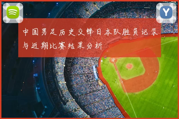 中国男足历史交锋日本队胜负记录与近期比赛结果分析
