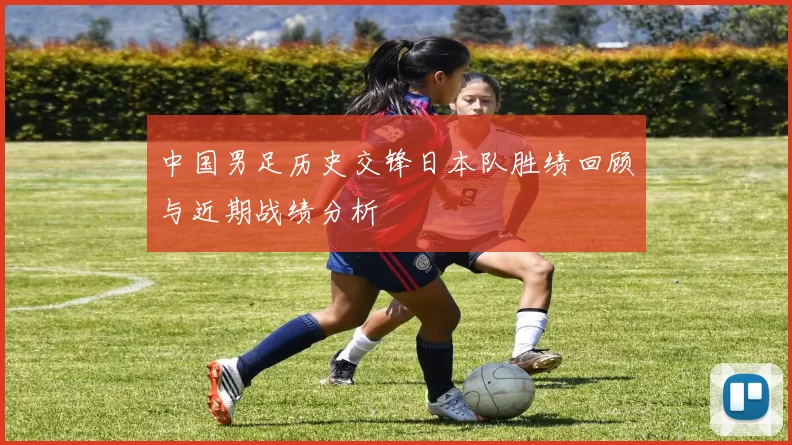 中国男足历史交锋日本队胜绩回顾与近期战绩分析