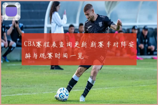 CBA赛程表查询更新 新赛季对阵安排与观赛时间一览