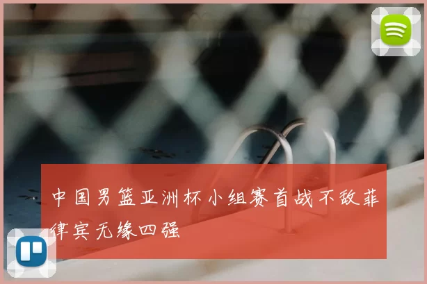 中国男篮亚洲杯小组赛首战不敌菲律宾无缘四强