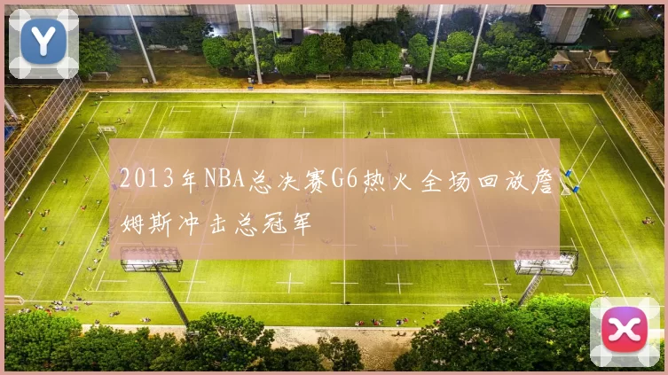 2013年NBA总决赛G6热火全场回放詹姆斯冲击总冠军