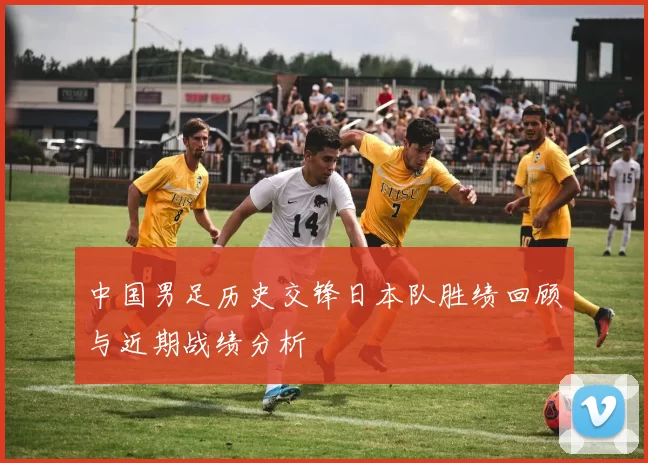 中国男足历史交锋日本队胜绩回顾与近期战绩分析