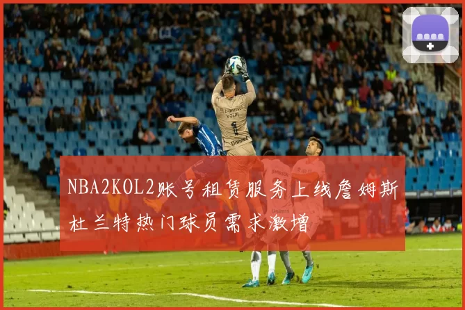 NBA2KOL2账号租赁服务上线詹姆斯杜兰特热门球员需求激增